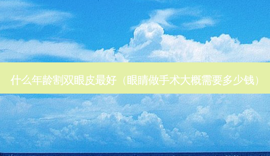 什么年龄割双眼皮 *** (眼睛做手术大概需要多少钱)-第1张图片-南山整形网 什么年龄割双眼皮 *** (眼睛做手术大概需要多少钱)-第1张图片-南山整形网