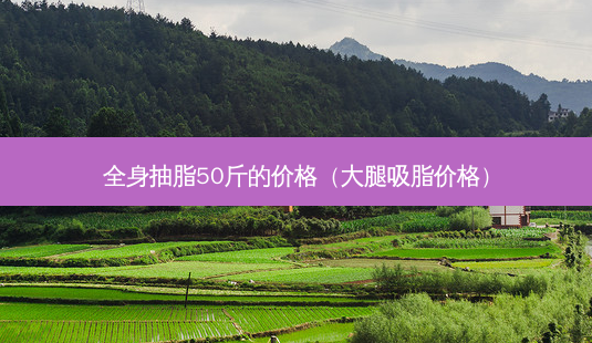 全身抽脂50斤的价格(大腿吸脂价格)-第1张图片-南山整形网 全身抽脂50斤的价格(大腿吸脂价格)-第1张图片-南山整形网