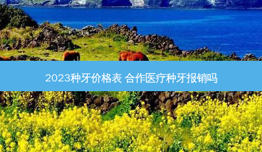 2023种牙价格表 合作医疗种牙报销吗-第1张图片-南山整形网 2023种牙价格表 合作医疗种牙报销吗-第1张图片-南山整形网