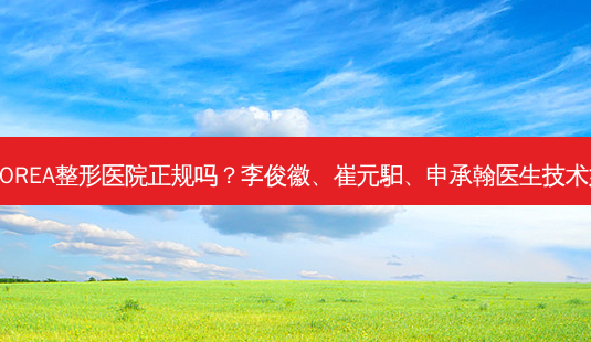 韩国KOREA整形医院正规吗?李俊徽、崔元馹、申承翰医生技术如何?-第1张图片-南山整形网 韩国KOREA整形医院正规吗?李俊徽、崔元馹、申承翰医生技术如何?-第1张图片-南山整形网