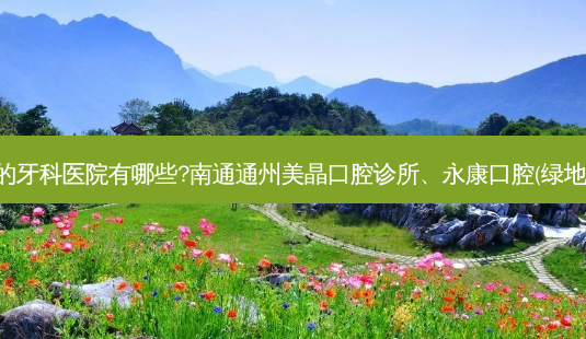 国内排名前三的牙科医院有哪些?南通通州美晶口腔诊所、永康口腔(绿地店)都名列在榜-第1张图片-南山整形网 国内排名前三的牙科医院有哪些?南通通州美晶口腔诊所、永康口腔(绿地店)都名列在榜-第1张图片-南山整形网