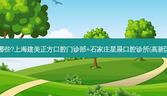 国内牙科医院排名前十位有哪些?上海建美正方口腔门诊部+石家庄星晨口腔诊所(高新区)+常州丽洁口腔门诊部优势-第1张图片-南山整形网