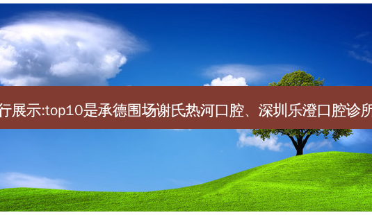 国内十大齿科医院排行展示:top10是承德围场谢氏热河口腔、深圳乐澄口腔诊所、武汉朗歌口腔门诊-第1张图片-南山整形网 国内十大齿科医院排行展示:top10是承德围场谢氏热河口腔、深圳乐澄口腔诊所、武汉朗歌口腔门诊-第1张图片-南山整形网