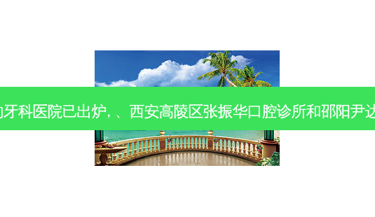 2023国内排前十的牙科医院已出炉, 、西安高陵区张振华口腔诊所和邵阳尹达辉口腔诊所都上榜-第1张图片-南山整形网 2023国内排前十的牙科医院已出炉, 、西安高陵区张振华口腔诊所和邵阳尹达辉口腔诊所都上榜-第1张图片-南山整形网