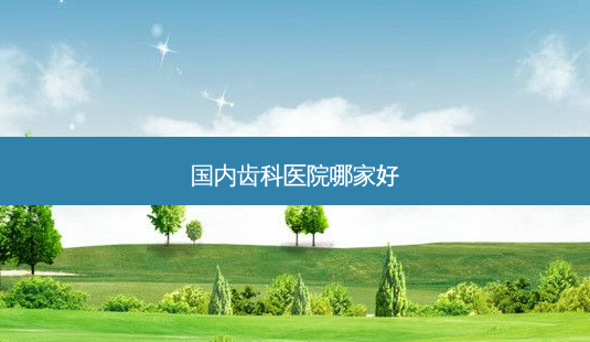 国内齿科医院哪家好-第1张图片-南山整形网 国内齿科医院哪家好-第1张图片-南山整形网