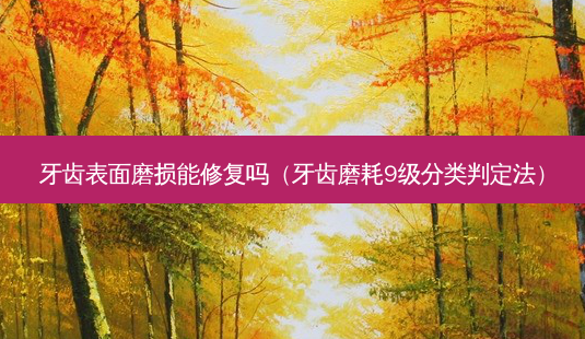 牙齿表面磨损能修复吗(牙齿磨耗9级分类判定法)-第1张图片-南山整形网 牙齿表面磨损能修复吗(牙齿磨耗9级分类判定法)-第1张图片-南山整形网