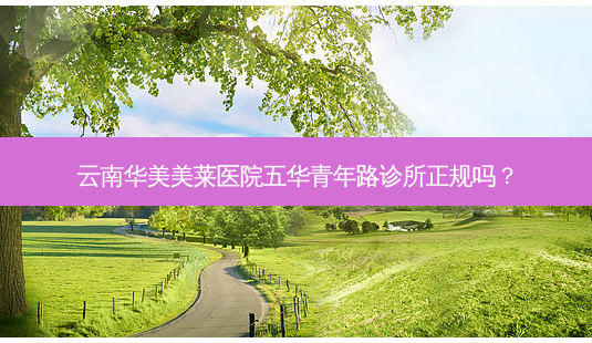 云南华美美莱医院五华青年路诊所正规吗?-第1张图片-南山整形网 云南华美美莱医院五华青年路诊所正规吗?-第1张图片-南山整形网