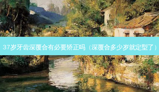 37岁牙齿深覆合有必要矫正吗(深覆合多少岁就定型了)-第1张图片-南山整形网 37岁牙齿深覆合有必要矫正吗(深覆合多少岁就定型了)-第1张图片-南山整形网