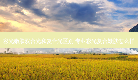 彩光嫩肤双合光和复合光区别 专业彩光复合嫩肤怎么样-第1张图片-南山整形网 彩光嫩肤双合光和复合光区别 专业彩光复合嫩肤怎么样-第1张图片-南山整形网
