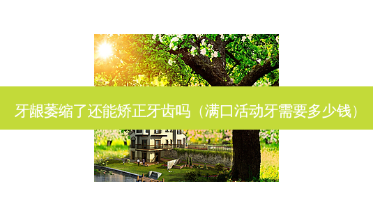 牙龈萎缩了还能矫正牙齿吗(满 *** 动牙需要多少钱)-第1张图片-南山整形网 牙龈萎缩了还能矫正牙齿吗(满 *** 动牙需要多少钱)-第1张图片-南山整形网