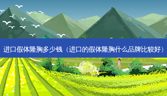 进口假体隆胸多少钱(进口的假体隆胸什么品牌比较好)-第1张图片-南山整形网 进口假体隆胸多少钱(进口的假体隆胸什么品牌比较好)-第1张图片-南山整形网