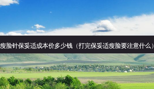 瘦脸针 *** 成本价多少钱(打完 *** 瘦脸要注意什么)-第1张图片-南山整形网 瘦脸针 *** 成本价多少钱(打完 *** 瘦脸要注意什么)-第1张图片-南山整形网