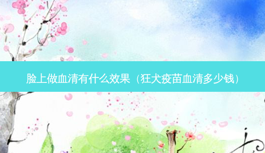 脸上做血清有什么效果(狂犬疫苗血清多少钱)-第1张图片-南山整形网 脸上做血清有什么效果(狂犬疫苗血清多少钱)-第1张图片-南山整形网