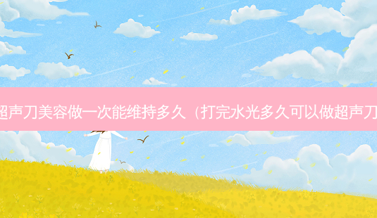 超声刀美容做一次能维持多久(打完水光多久可以做超声刀)-第1张图片-南山整形网 超声刀美容做一次能维持多久(打完水光多久可以做超声刀)-第1张图片-南山整形网