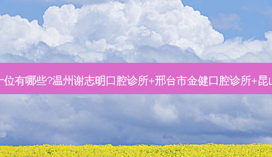 国内牙科医院排名前十位有哪些?温州谢志明口腔诊所+邢台市金健口腔诊所+昆山桓益口腔门诊部优势-第1张图片-南山整形网 国内牙科医院排名前十位有哪些?温州谢志明口腔诊所+邢台市金健口腔诊所+昆山桓益口腔门诊部优势-第1张图片-南山整形网