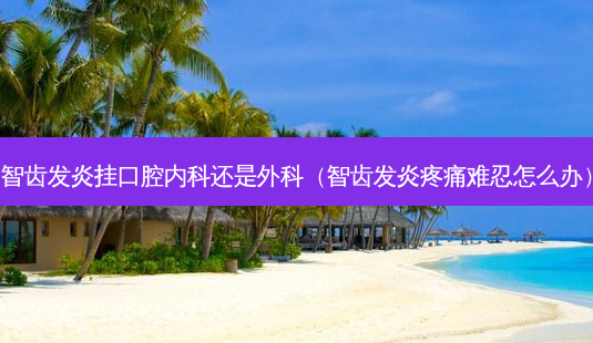 智齿发炎挂口腔内科还是外科(智齿发炎疼痛难忍怎么办)-第1张图片-南山整形网 智齿发炎挂口腔内科还是外科(智齿发炎疼痛难忍怎么办)-第1张图片-南山整形网