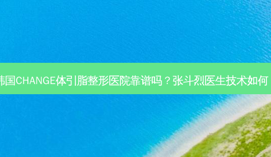 韩国CHANGE体引脂整形医院靠谱吗?张斗烈医生技术如何?-第1张图片-南山整形网 韩国CHANGE体引脂整形医院靠谱吗?张斗烈医生技术如何?-第1张图片-南山整形网
