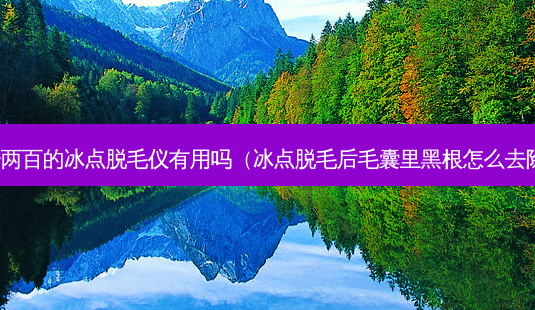 一两百的冰点脱毛仪有用吗(冰点脱毛后毛囊里黑根怎么去除)-第1张图片-南山整形网 一两百的冰点脱毛仪有用吗(冰点脱毛后毛囊里黑根怎么去除)-第1张图片-南山整形网