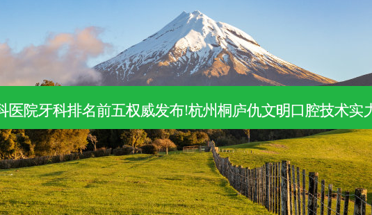 国内大牙科医院牙科排名前五 *** 发布!杭州桐庐仇文明口腔技术实力位居榜首-第1张图片-南山整形网 国内大牙科医院牙科排名前五 *** 发布!杭州桐庐仇文明口腔技术实力位居榜首-第1张图片-南山整形网