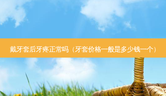 戴牙套后牙疼正常吗(牙套价格一般是多少钱一个)-第1张图片-南山整形网 戴牙套后牙疼正常吗(牙套价格一般是多少钱一个)-第1张图片-南山整形网