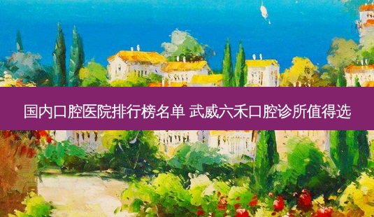 国内口腔医院排行榜名单 武威六禾口腔诊所值得选-第1张图片-南山整形网 国内口腔医院排行榜名单 武威六禾口腔诊所值得选-第1张图片-南山整形网