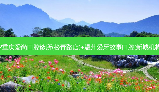 国内口腔医院排名前十位有哪些?重庆爱尚口腔诊所(松青路店)+温州爱牙故事口腔(新城机构)+金华兰溪吕建中唯美口腔优势-第1张图片-南山整形网 国内口腔医院排名前十位有哪些?重庆爱尚口腔诊所(松青路店)+温州爱牙故事口腔(新城机构)+金华兰溪吕建中唯美口腔优势-第1张图片-南山整形网