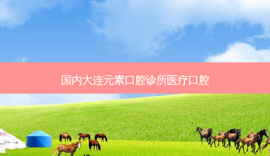 国内大连元素口腔诊所医疗口腔-第1张图片-南山整形网