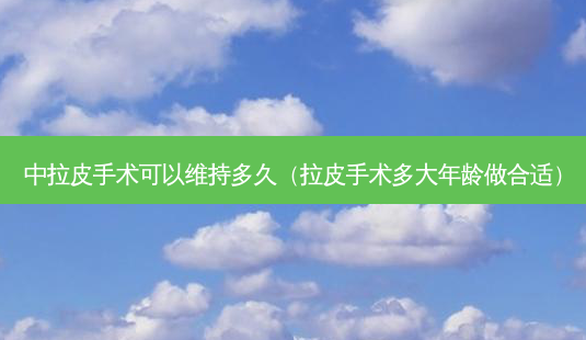 中拉皮手术可以维持多久(拉皮手术多大年龄做合适)-第1张图片-南山整形网 中拉皮手术可以维持多久(拉皮手术多大年龄做合适)-第1张图片-南山整形网