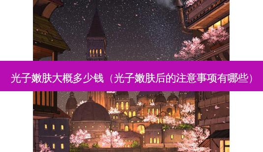 光子嫩肤大概多少钱(光子嫩肤后的注意事项有哪些)-第1张图片-南山整形网 光子嫩肤大概多少钱(光子嫩肤后的注意事项有哪些)-第1张图片-南山整形网