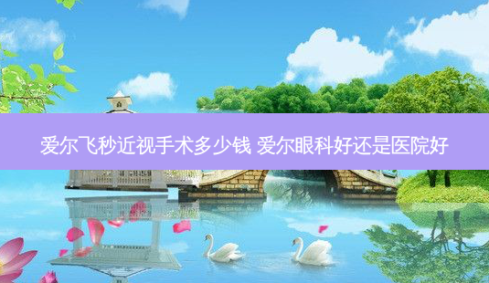 爱尔飞秒近视手术多少钱 爱尔眼科好还是医院好-第1张图片-南山整形网 爱尔飞秒近视手术多少钱 爱尔眼科好还是医院好-第1张图片-南山整形网