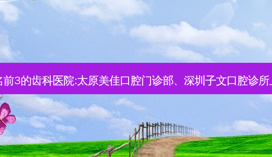 国内排名前3的齿科医院:太原美佳口腔门诊部、深圳子文口腔诊所上榜多年-第1张图片-南山整形网 国内排名前3的齿科医院:太原美佳口腔门诊部、深圳子文口腔诊所上榜多年-第1张图片-南山整形网