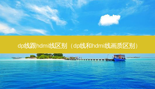 dp线跟hdmi线区别(dp线和hdmi线画质区别)-第1张图片-南山整形网 dp线跟hdmi线区别(dp线和hdmi线画质区别)-第1张图片-南山整形网