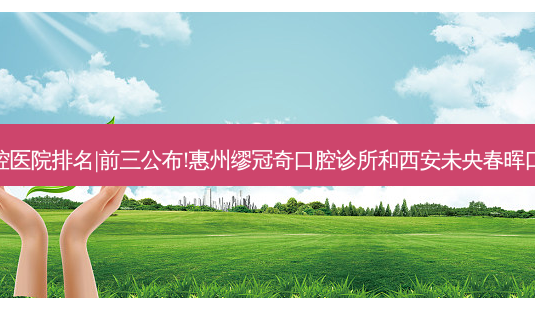 2023国内十大口腔医院排名|前三公布!惠州缪冠奇口腔诊所和西安未央春晖口腔门诊部哪个好?-第1张图片-南山整形网 2023国内十大口腔医院排名|前三公布!惠州缪冠奇口腔诊所和西安未央春晖口腔门诊部哪个好?-第1张图片-南山整形网