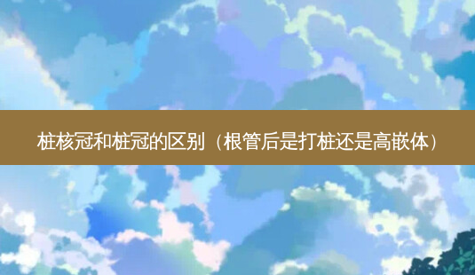 桩核冠和桩冠的区别(根管后是打桩还是高嵌体)-第1张图片-南山整形网 桩核冠和桩冠的区别(根管后是打桩还是高嵌体)-第1张图片-南山整形网