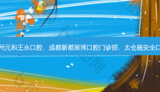 国内医美排名前十位|苏州元和王永口腔、成都新都展博口腔门诊部、太仓杨 *** 口腔诊所等10大名院登榜-第1张图片-南山整形网 国内医美排名前十位|苏州元和王永口腔、成都新都展博口腔门诊部、太仓杨 *** 口腔诊所等10大名院登榜-第1张图片-南山整形网