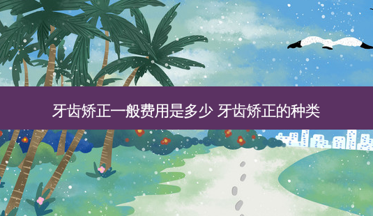 牙齿矫正一般费用是多少 牙齿矫正的种类-第1张图片-南山整形网 牙齿矫正一般费用是多少 牙齿矫正的种类-第1张图片-南山整形网