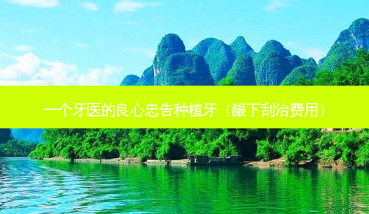 一个牙医的良心忠告种植牙(龈下刮治费用)-第1张图片-南山整形网 一个牙医的良心忠告种植牙(龈下刮治费用)-第1张图片-南山整形网