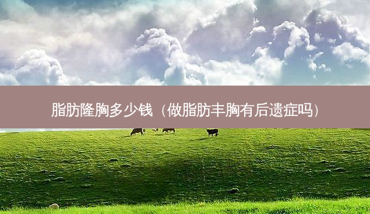 脂肪隆胸多少钱(做脂肪丰胸有后遗症吗)-第1张图片-南山整形网 脂肪隆胸多少钱(做脂肪丰胸有后遗症吗)-第1张图片-南山整形网