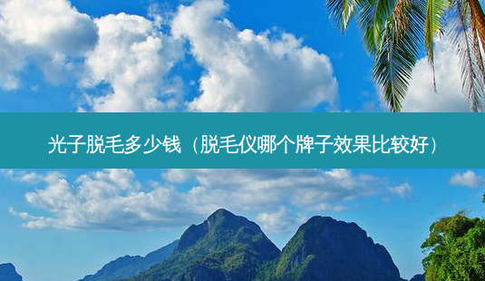 光子脱毛多少钱(脱毛仪哪个牌子效果比较好)-第1张图片-南山整形网 光子脱毛多少钱(脱毛仪哪个牌子效果比较好)-第1张图片-南山整形网