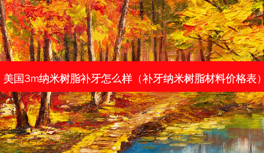 美国3m纳米树脂补牙怎么样(补牙纳米树脂材料价格表)-第1张图片-南山整形网 美国3m纳米树脂补牙怎么样(补牙纳米树脂材料价格表)-第1张图片-南山整形网