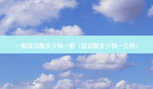 一般玻尿酸多少钱一般(玻尿酸多少钱一支啊)-第1张图片-南山整形网 一般玻尿酸多少钱一般(玻尿酸多少钱一支啊)-第1张图片-南山整形网