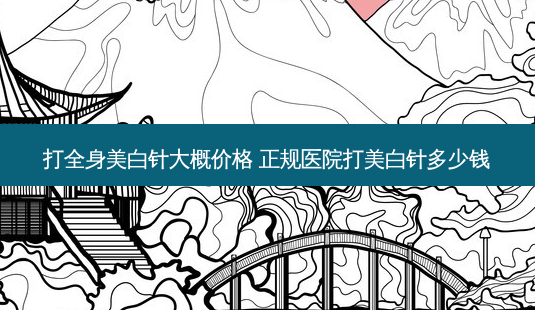 打全身美白针大概价格 正规医院打美白针多少钱-第1张图片-南山整形网 打全身美白针大概价格 正规医院打美白针多少钱-第1张图片-南山整形网