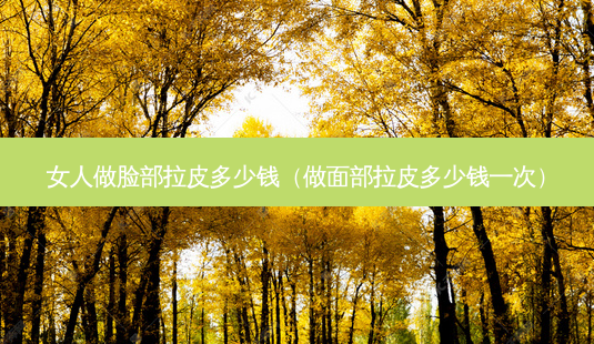女人做脸部拉皮多少钱(做面部拉皮多少钱一次)-第1张图片-南山整形网 女人做脸部拉皮多少钱(做面部拉皮多少钱一次)-第1张图片-南山整形网