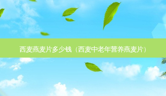 西麦燕麦片多少钱(西麦中老年营养燕麦片)-第1张图片-南山整形网 西麦燕麦片多少钱(西麦中老年营养燕麦片)-第1张图片-南山整形网