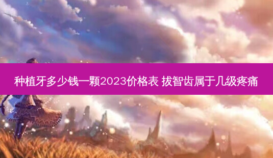 种植牙多少钱一颗2023价格表 拔智齿属于几级疼痛-第1张图片-南山整形网 种植牙多少钱一颗2023价格表 拔智齿属于几级疼痛-第1张图片-南山整形网