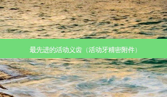 *** 的活动义齿(活动牙精密附件)-第1张图片-南山整形网 *** 的活动义齿(活动牙精密附件)-第1张图片-南山整形网