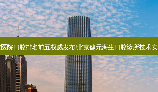 国内大口腔医院口腔排名前五 *** 发布!北京健元海生口腔诊所技术实力位居榜首-第1张图片-南山整形网 国内大口腔医院口腔排名前五 *** 发布!北京健元海生口腔诊所技术实力位居榜首-第1张图片-南山整形网