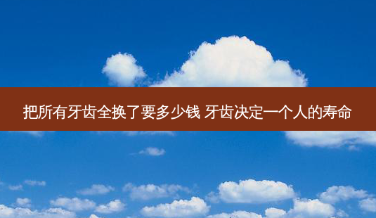 把所有牙齿全换了要多少钱 牙齿决定一个人的寿命-第1张图片-南山整形网 把所有牙齿全换了要多少钱 牙齿决定一个人的寿命-第1张图片-南山整形网