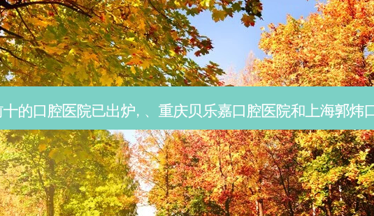 2023国内排前十的口腔医院已出炉, 、重庆贝乐嘉口腔医院和上海郭炜口腔诊所都上榜-第1张图片-南山整形网 2023国内排前十的口腔医院已出炉, 、重庆贝乐嘉口腔医院和上海郭炜口腔诊所都上榜-第1张图片-南山整形网