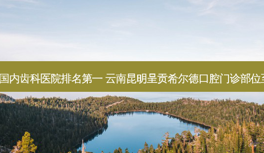 2023国内齿科医院 *** 云南昆明呈贡希尔德口腔门诊部位至首列-第1张图片-南山整形网 2023国内齿科医院 *** 云南昆明呈贡希尔德口腔门诊部位至首列-第1张图片-南山整形网